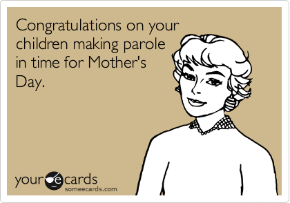 Congratulations on your
children making parole
in time for Mother's
Day.