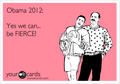 Obama 2012:

Yes we can...
be FIERCE!