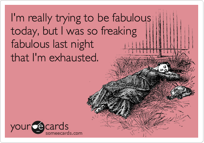 I'm really trying to be fabulous
today, but I was so freaking
fabulous last night
that I'm exhausted.