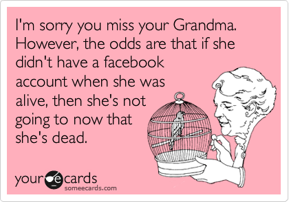 I'm sorry you miss your Grandma.
However, the odds are that if she didn't have a facebook
account when she was
alive, then she's not
going to now that 
she's dead.