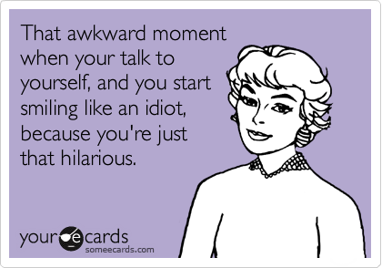 That awkward moment
when your talk to
yourself, and you start
smiling like an idiot,
because you're just
that hilarious.