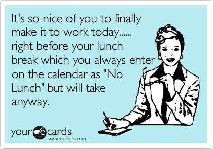 It's so nice of you to finally
make it to work today......
right before your lunch
break which you always enter
on the calendar as "No
Lunch" but will take
anyway.