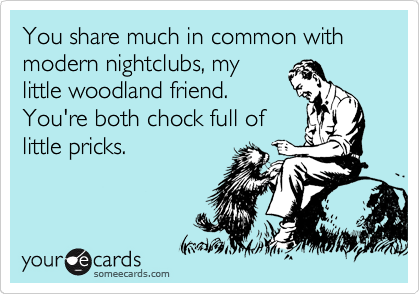 You share much in common with modern nightclubs, my
little woodland friend.
You're both chock full of 
little pricks.