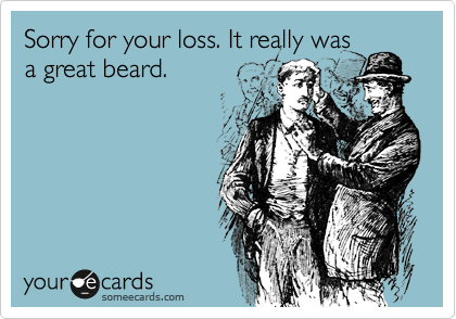 Sorry for your loss. It really was
a great beard.