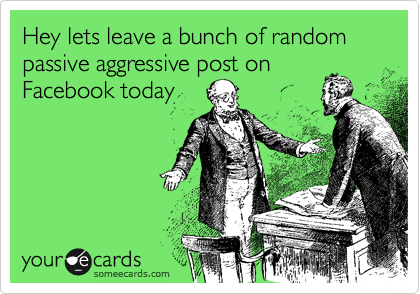 Hey lets leave a bunch of random passive aggressive post on Facebook today