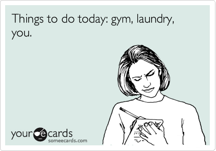 Things to do today: gym, laundry, you.