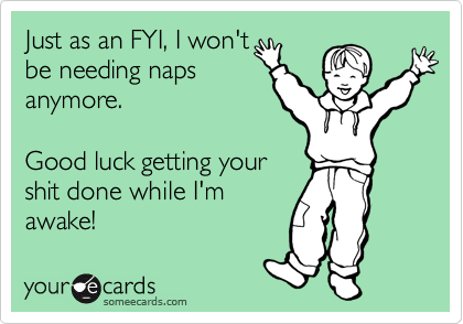 Just as an FYI, I won't
be needing naps
anymore.

Good luck getting your
shit done while I'm
awake!