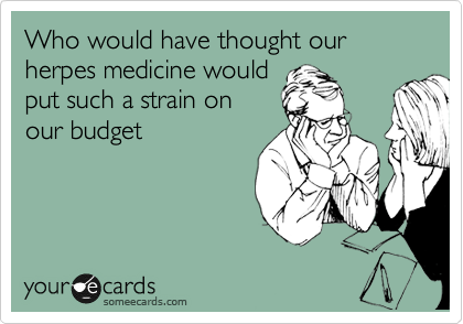 Who would have thought our herpes medicine would
put such a strain on
our budget
