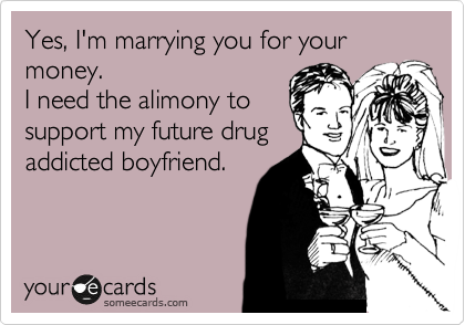 Yes, I'm marrying you for your
money. 
I need the alimony to
support my future drug
addicted boyfriend.