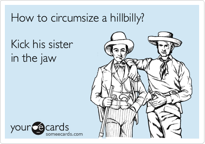 How to circumsize a hillbilly?

Kick his sister 
in the jaw
