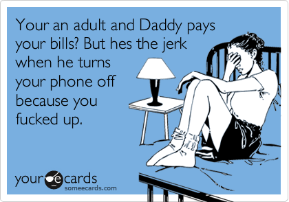 Your an adult and Daddy pays
your bills? But hes the jerk
when he turns
your phone off
because you
fucked up.