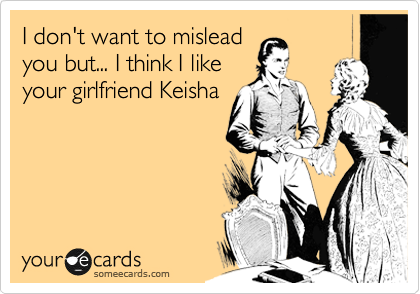 I don't want to mislead
you but... I think I like
your girlfriend Keisha