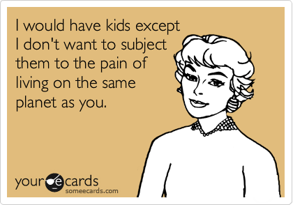 I would have kids except
I don't want to subject
them to the pain of
living on the same
planet as you.