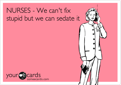 NURSES - We can't fix
stupid but we can sedate it