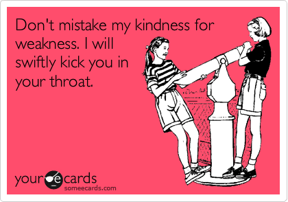 Don't mistake my kindness for
weakness. I will
swiftly kick you in
your throat. 