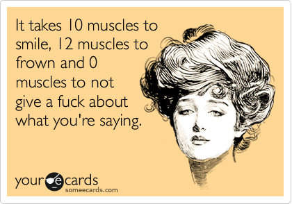 It takes 10 muscles to
smile, 12 muscles to
frown and 0
muscles to not
give a fuck about
what you're saying.