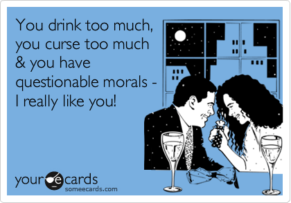 You drink too much,
you curse too much
& you have
questionable morals -  
I really like you!