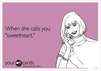 


When she calls you
"sweetheart."