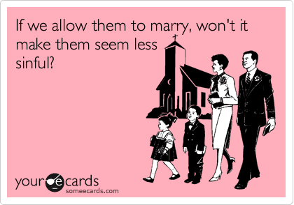 If we allow them to marry, won't it make them seem less
sinful? 