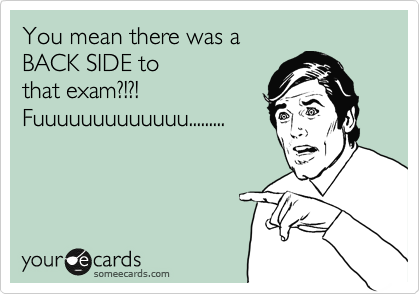 You mean there was a
BACK SIDE to
that exam?!?!
Fuuuuuuuuuuuuu.........
