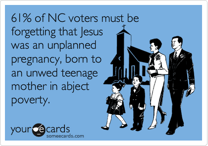 61% of NC voters must be forgetting that Jesus
was an unplanned
pregnancy, born to
an unwed teenage
mother in abject
poverty.