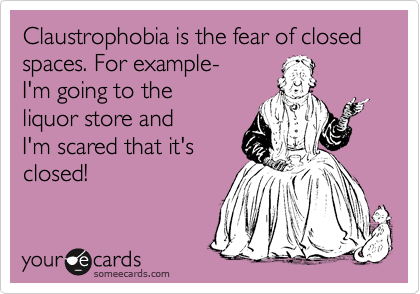 Claustrophobia is the fear of closed spaces. For example- 
I'm going to the 
liquor store and 
I'm scared that it's
closed!
