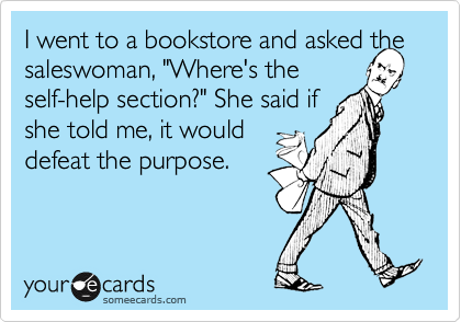 I went to a bookstore and asked the saleswoman, "Where's the 
self-help section?" She said if 
she told me, it would 
defeat the purpose. 