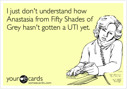 I just don't understand how
Anastasia from Fifty Shades of
Grey hasn't gotten a UTI yet.