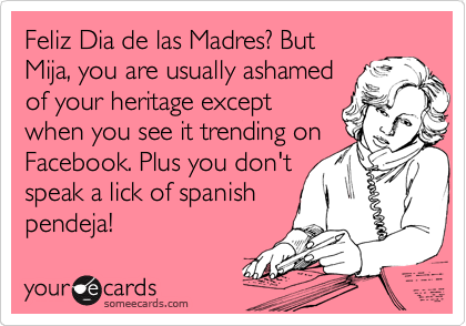 Feliz Dia de las Madres? But
Mija, you are usually ashamed
of your heritage except
when you see it trending on
Facebook. Plus you don't
speak a lick of spanish
pendeja!