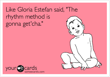 Like Gloria Estefan said, "The rhythm method is
gonna get'cha."