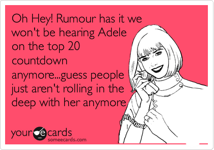 Oh Hey! Rumour has it we
won't be hearing Adele
on the top 20
countdown
anymore...guess people
just aren't rolling in the
deep with her anymore
