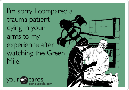 I'm sorry I compared a
trauma patient
dying in your
arms to my
experience after
watching the Green
Mile.
