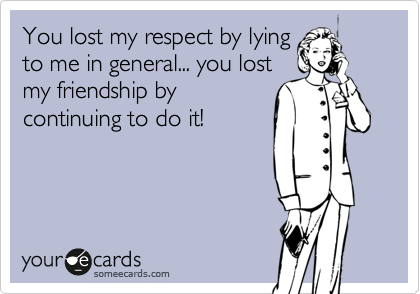 You lost my respect by lying
to me in general... you lost
my friendship by
continuing to do it!
