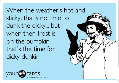 When the weather's hot and
sticky, that's no time to
dunk the dicky... but
when then frost is
on the pumpkin,
that's the time for
dicky dunkin