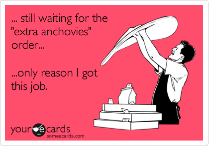 ... still waiting for the
"extra anchovies"
order... 

...only reason I got
this job.