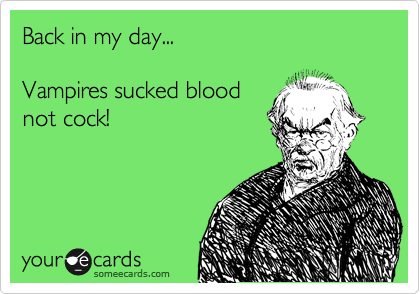 Back in my day...

Vampires sucked blood
not cock!
