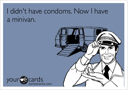I didn't have condoms. Now I have a minivan. 