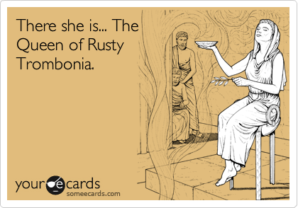 There she is... The
Queen of Rusty
Trombonia.
