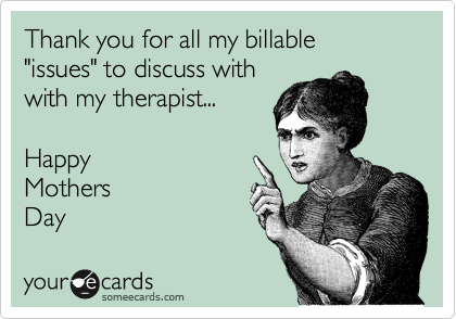 Thank you for all my billable
"issues" to discuss with
with my therapist...

Happy
Mothers
Day