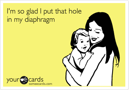 I'm so glad I put that hole
in my diaphragm