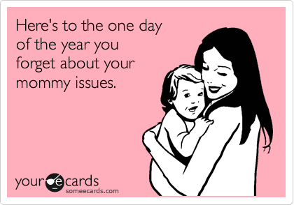 Here's to the one day
of the year you
forget about your
mommy issues.