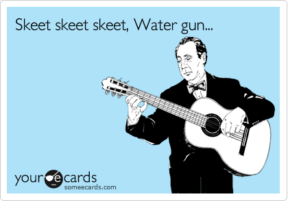 Skeet skeet skeet, Water gun...