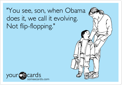 "You see, son, when Obama
does it, we call it evolving.
Not flip-flopping."