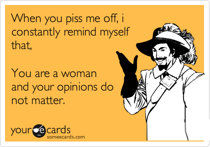 When you piss me off, i
constantly remind myself
that,

You are a woman
and your opinions do
not matter.