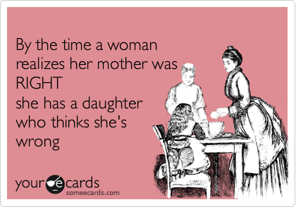 
By the time a woman  
realizes her mother was
RIGHT
she has a daughter 
who thinks she's
wrong 