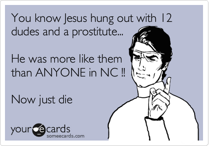 You know Jesus hung out with 12 dudes and a prostitute...

He was more like them
than ANYONE in NC !!

Now just die 