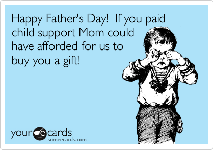 Happy Father's Day!  If you paid child support Mom could
have afforded for us to
buy you a gift!