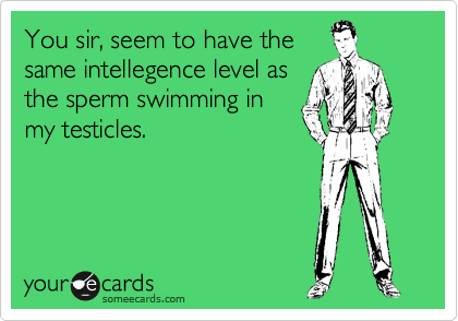 You sir, seem to have the
same intellegence level as
the sperm swimming in
my testicles.