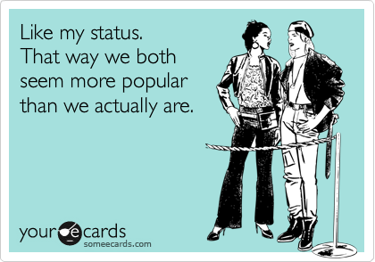 Like my status.
That way we both
seem more popular
than we actually are.