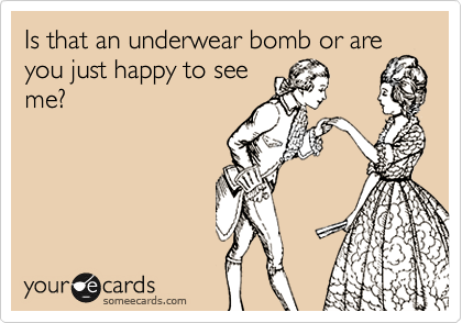 Is that an underwear bomb or are
you just happy to see
me?